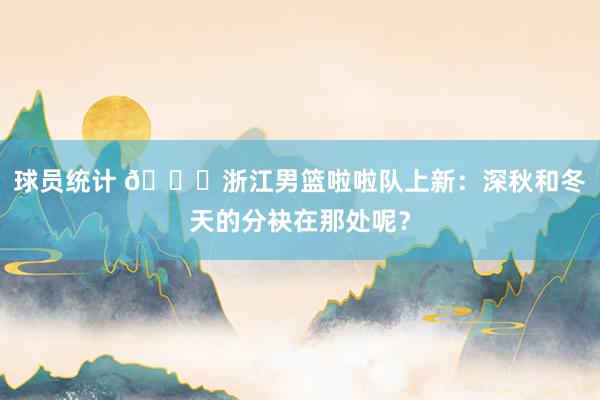 球员统计 😍浙江男篮啦啦队上新：深秋和冬天的分袂在那处呢？