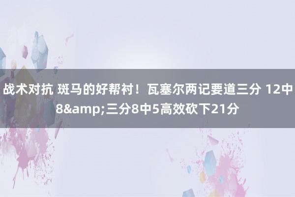 战术对抗 斑马的好帮衬！瓦塞尔两记要道三分 12中8&三分8中5高效砍下21分