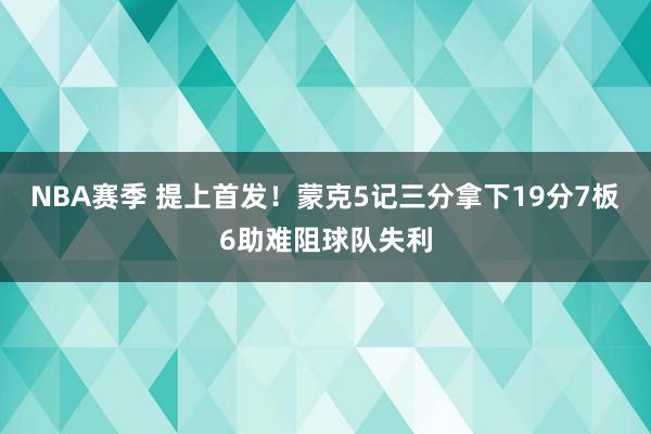 NBA赛季 提上首发！蒙克5记三分拿下19分7板6助难阻球队失利