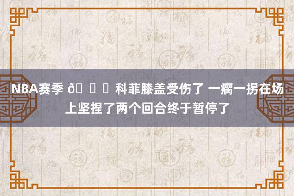 NBA赛季 😐科菲膝盖受伤了 一瘸一拐在场上坚捏了两个回合终于暂停了