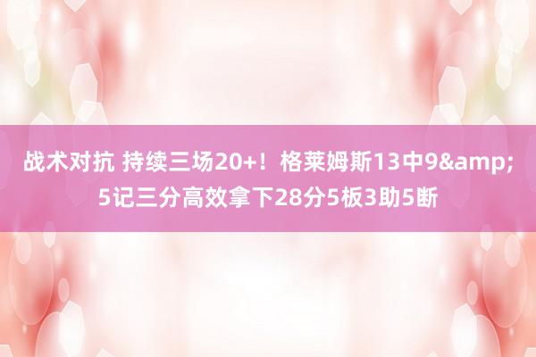 战术对抗 持续三场20+！格莱姆斯13中9&5记三分高效拿下28分5板3助5断