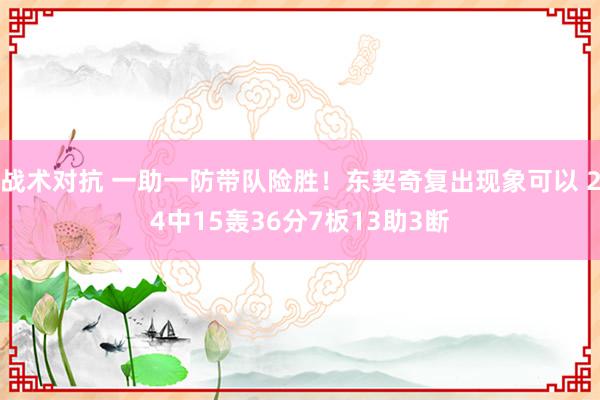 战术对抗 一助一防带队险胜！东契奇复出现象可以 24中15轰36分7板13助3断