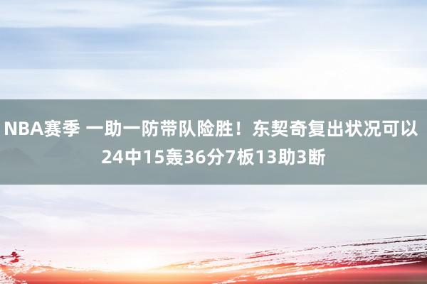 NBA赛季 一助一防带队险胜！东契奇复出状况可以 24中15轰36分7板13助3断