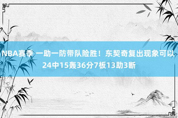 NBA赛季 一助一防带队险胜！东契奇复出现象可以 24中15轰36分7板13助3断