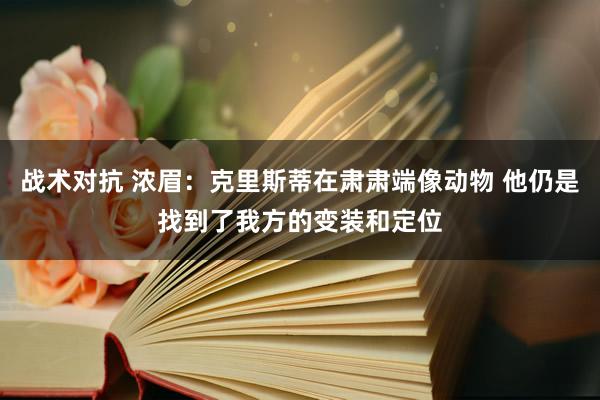 战术对抗 浓眉：克里斯蒂在肃肃端像动物 他仍是找到了我方的变装和定位