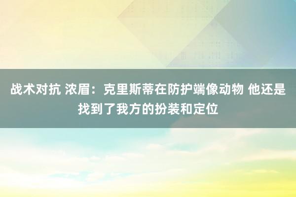 战术对抗 浓眉：克里斯蒂在防护端像动物 他还是找到了我方的扮装和定位