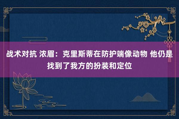 战术对抗 浓眉：克里斯蒂在防护端像动物 他仍是找到了我方的扮装和定位