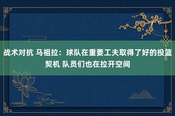 战术对抗 马祖拉：球队在重要工夫取得了好的投篮契机 队员们也在拉开空间