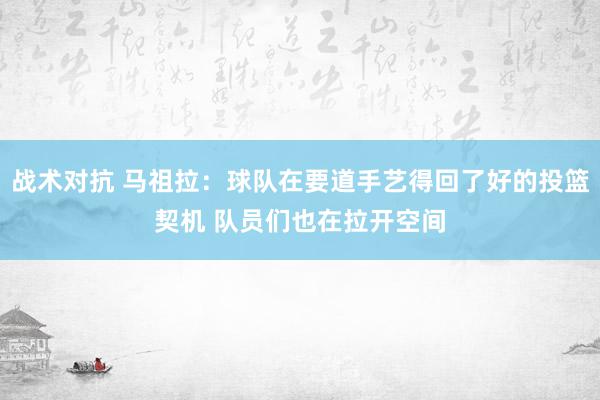 战术对抗 马祖拉：球队在要道手艺得回了好的投篮契机 队员们也在拉开空间