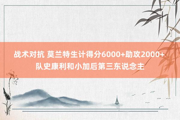 战术对抗 莫兰特生计得分6000+助攻2000+ 队史康利和小加后第三东说念主