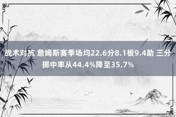 战术对抗 詹姆斯赛季场均22.6分8.1板9.4助 三分掷中率从44.4%降至35.7%