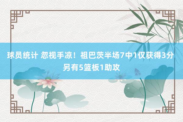 球员统计 忽视手凉！祖巴茨半场7中1仅获得3分 另有5篮板1助攻