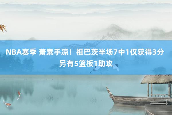 NBA赛季 萧索手凉！祖巴茨半场7中1仅获得3分 另有5篮板1助攻