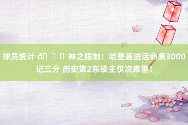 球员统计 😀神之限制！哈登轰进活命第3000记三分 历史第2东谈主仅次库里！