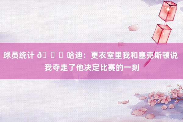 球员统计 😓哈迪：更衣室里我和塞克斯顿说 我夺走了他决定比赛的一刻