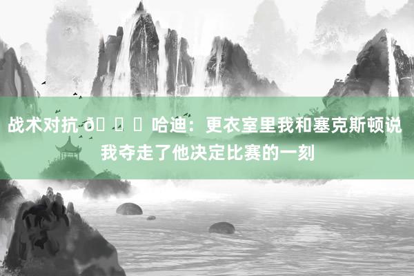 战术对抗 😓哈迪：更衣室里我和塞克斯顿说 我夺走了他决定比赛的一刻