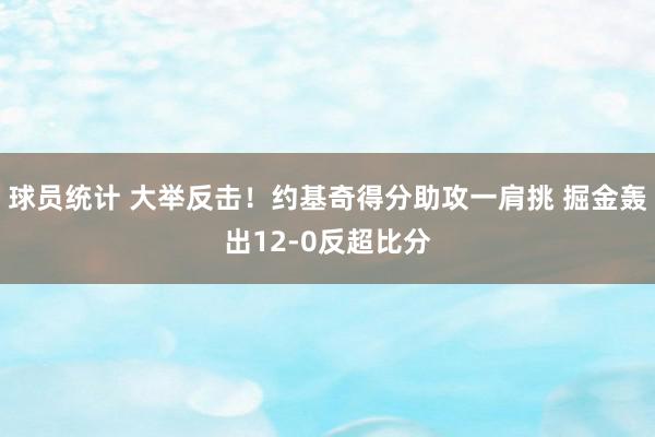 球员统计 大举反击！约基奇得分助攻一肩挑 掘金轰出12-0反超比分