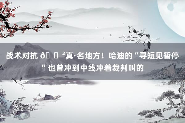 战术对抗 😲真·名地方！哈迪的“寻短见暂停”也曾冲到中线冲着裁判叫的