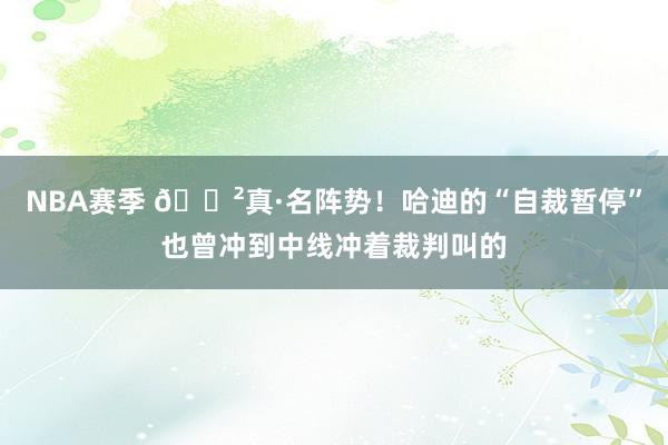 NBA赛季 😲真·名阵势！哈迪的“自裁暂停”也曾冲到中线冲着裁判叫的