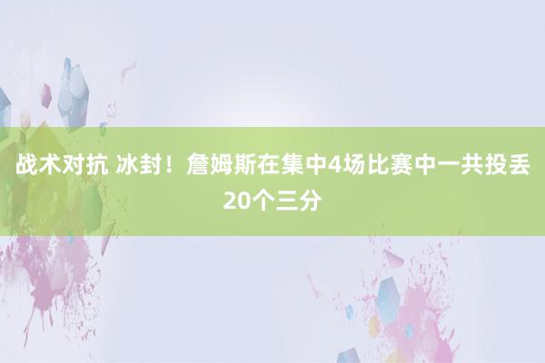 战术对抗 冰封！詹姆斯在集中4场比赛中一共投丢20个三分