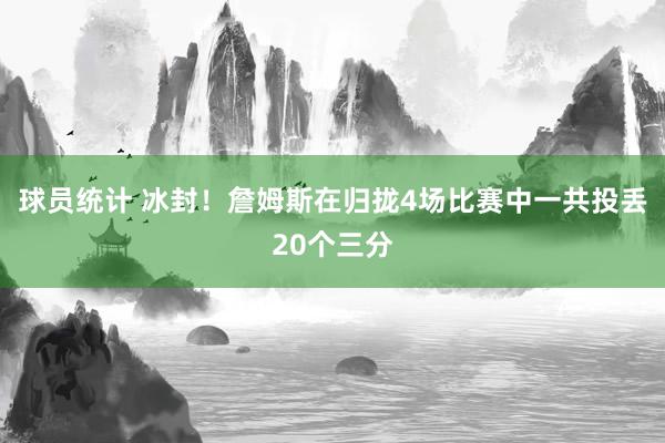 球员统计 冰封！詹姆斯在归拢4场比赛中一共投丢20个三分