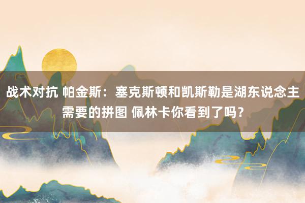 战术对抗 帕金斯：塞克斯顿和凯斯勒是湖东说念主需要的拼图 佩林卡你看到了吗？