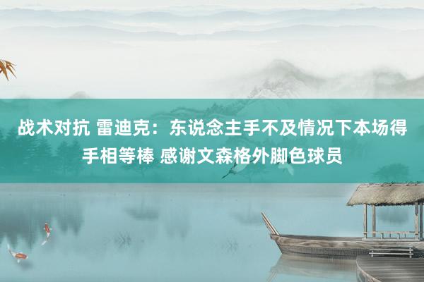 战术对抗 雷迪克：东说念主手不及情况下本场得手相等棒 感谢文森格外脚色球员