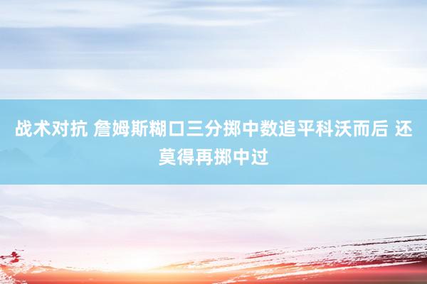 战术对抗 詹姆斯糊口三分掷中数追平科沃而后 还莫得再掷中过