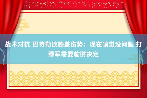 战术对抗 巴特勒谈膝盖伤势：现在嗅觉没问题 打绿军需要临时决定