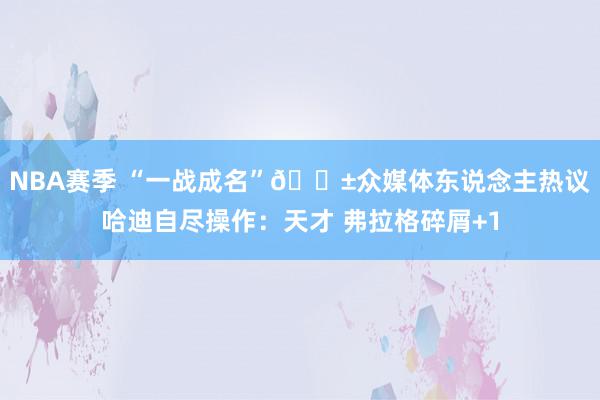 NBA赛季 “一战成名”😱众媒体东说念主热议哈迪自尽操作：天才 弗拉格碎屑+1