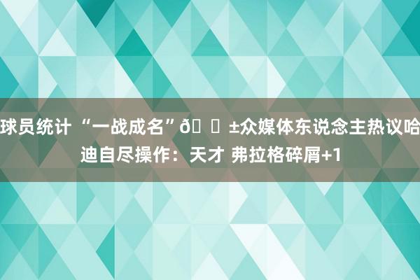 球员统计 “一战成名”😱众媒体东说念主热议哈迪自尽操作：天才 弗拉格碎屑+1