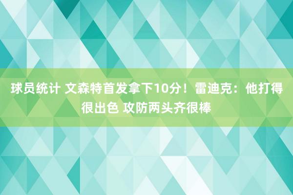 球员统计 文森特首发拿下10分！雷迪克：他打得很出色 攻防两头齐很棒