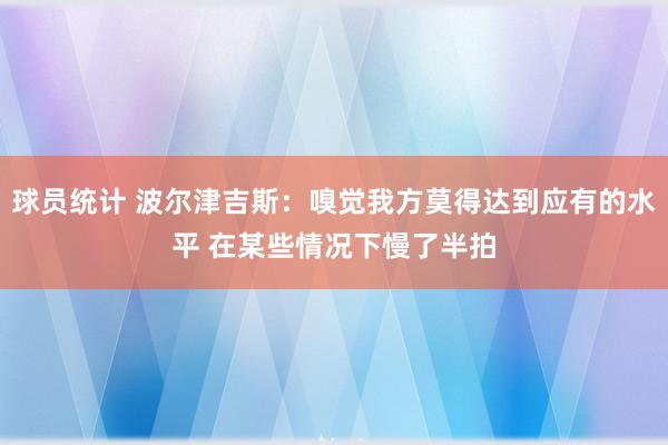 球员统计 波尔津吉斯：嗅觉我方莫得达到应有的水平 在某些情况下慢了半拍