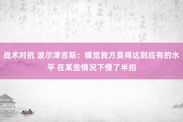 战术对抗 波尔津吉斯：嗅觉我方莫得达到应有的水平 在某些情况下慢了半拍