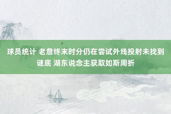 球员统计 老詹终末时分仍在尝试外线投射未找到谜底 湖东说念主获取如斯周折