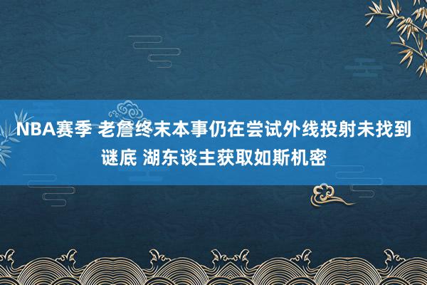 NBA赛季 老詹终末本事仍在尝试外线投射未找到谜底 湖东谈主获取如斯机密