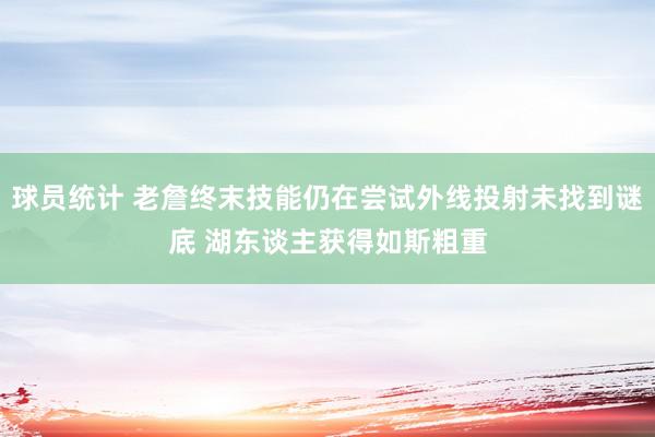 球员统计 老詹终末技能仍在尝试外线投射未找到谜底 湖东谈主获得如斯粗重