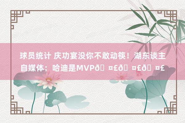 球员统计 庆功宴没你不敢动筷！湖东谈主自媒体：哈迪是MVP🤣🤣🤣