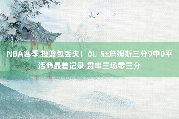 NBA赛季 投篮包丢失！🧱詹姆斯三分9中0平活命最差记录 贯串三场零三分