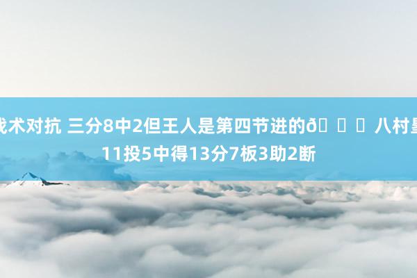 战术对抗 三分8中2但王人是第四节进的😈八村塁11投5中得13分7板3助2断