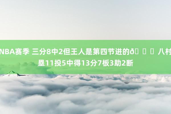 NBA赛季 三分8中2但王人是第四节进的😈八村塁11投5中得13分7板3助2断