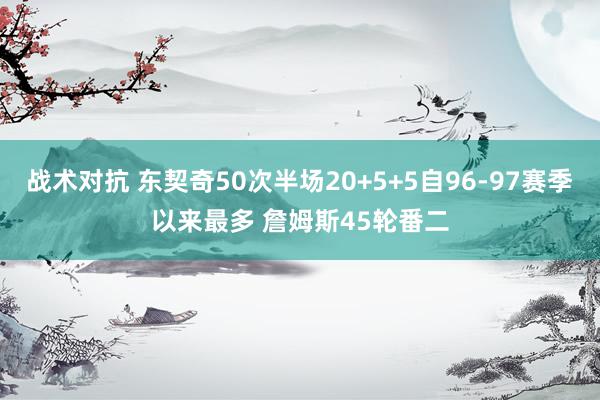 战术对抗 东契奇50次半场20+5+5自96-97赛季以来最多 詹姆斯45轮番二