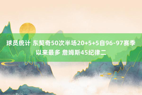 球员统计 东契奇50次半场20+5+5自96-97赛季以来最多 詹姆斯45纪律二