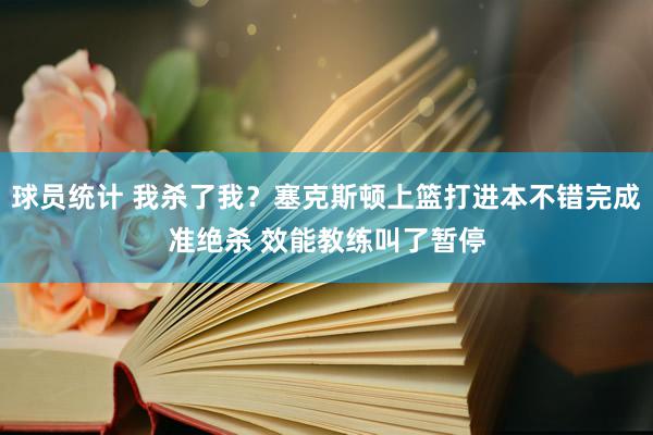 球员统计 我杀了我？塞克斯顿上篮打进本不错完成准绝杀 效能教练叫了暂停