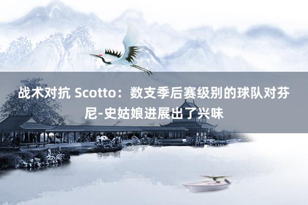 战术对抗 Scotto：数支季后赛级别的球队对芬尼-史姑娘进展出了兴味