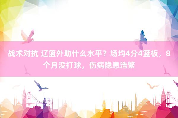 战术对抗 辽篮外助什么水平？场均4分4篮板，8个月没打球，伤病隐患浩繁