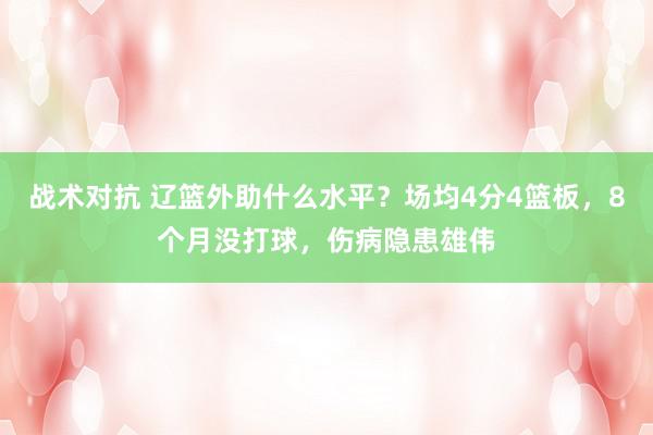 战术对抗 辽篮外助什么水平？场均4分4篮板，8个月没打球，伤病隐患雄伟