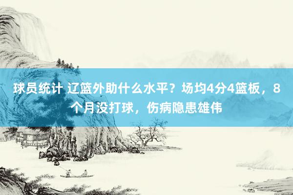 球员统计 辽篮外助什么水平？场均4分4篮板，8个月没打球，伤病隐患雄伟