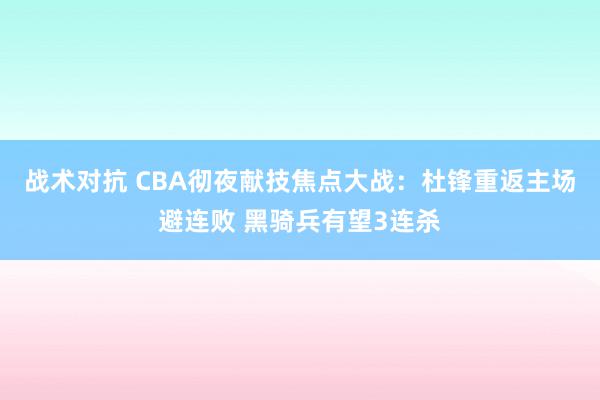 战术对抗 CBA彻夜献技焦点大战：杜锋重返主场避连败 黑骑兵有望3连杀