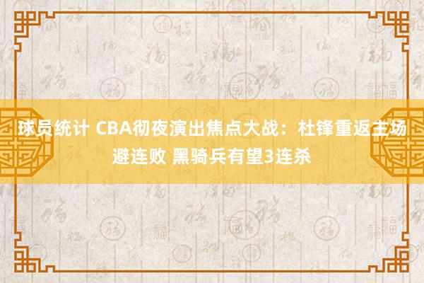 球员统计 CBA彻夜演出焦点大战：杜锋重返主场避连败 黑骑兵有望3连杀